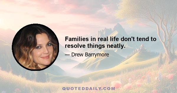 Families in real life don't tend to resolve things neatly.