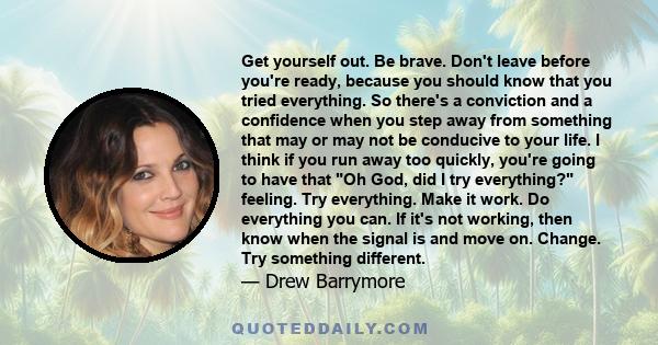 Get yourself out. Be brave. Don't leave before you're ready, because you should know that you tried everything. So there's a conviction and a confidence when you step away from something that may or may not be conducive 