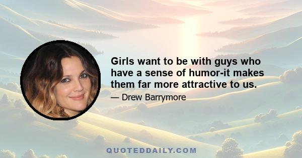 Girls want to be with guys who have a sense of humor-it makes them far more attractive to us.