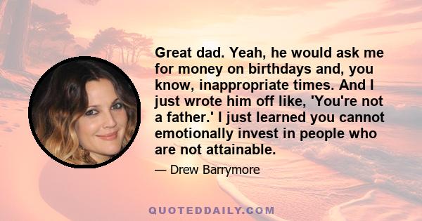 Great dad. Yeah, he would ask me for money on birthdays and, you know, inappropriate times. And I just wrote him off like, 'You're not a father.' I just learned you cannot emotionally invest in people who are not