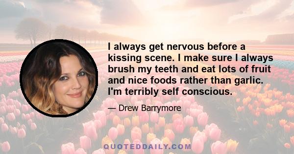 I always get nervous before a kissing scene. I make sure I always brush my teeth and eat lots of fruit and nice foods rather than garlic. I'm terribly self conscious.