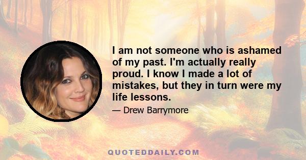 I am not someone who is ashamed of my past. I'm actually really proud. I know I made a lot of mistakes, but they in turn were my life lessons.