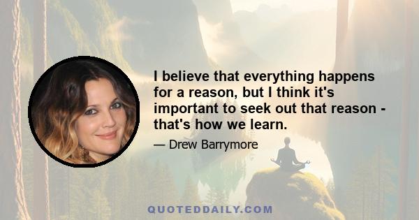 I believe that everything happens for a reason, but I think it's important to seek out that reason - that's how we learn.