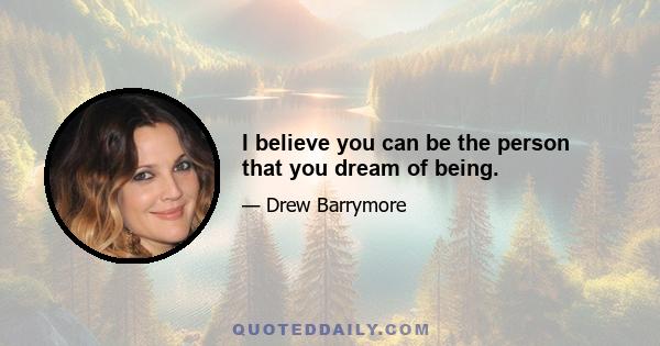 I believe you can be the person that you dream of being.