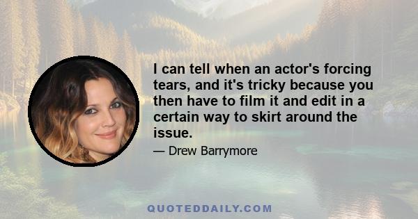 I can tell when an actor's forcing tears, and it's tricky because you then have to film it and edit in a certain way to skirt around the issue.