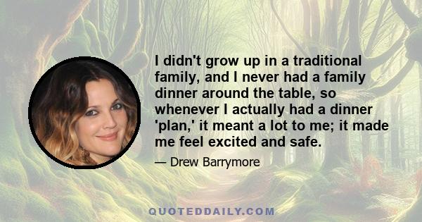 I didn't grow up in a traditional family, and I never had a family dinner around the table, so whenever I actually had a dinner 'plan,' it meant a lot to me; it made me feel excited and safe.