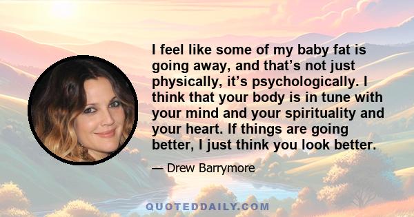 I feel like some of my baby fat is going away, and that’s not just physically, it’s psychologically. I think that your body is in tune with your mind and your spirituality and your heart. If things are going better, I