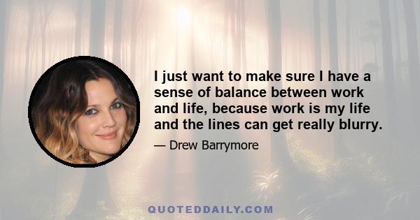 I just want to make sure I have a sense of balance between work and life, because work is my life and the lines can get really blurry.