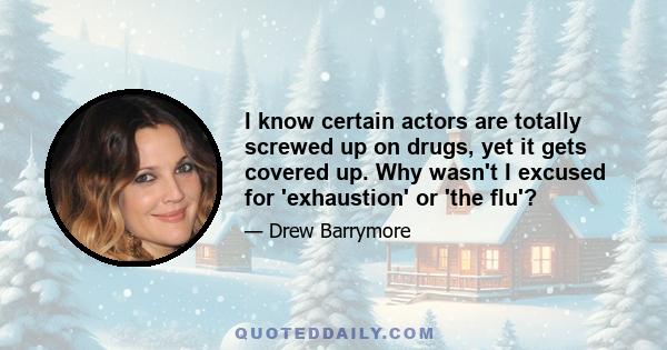 I know certain actors are totally screwed up on drugs, yet it gets covered up. Why wasn't I excused for 'exhaustion' or 'the flu'?