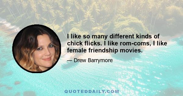 I like so many different kinds of chick flicks. I like rom-coms, I like female friendship movies.