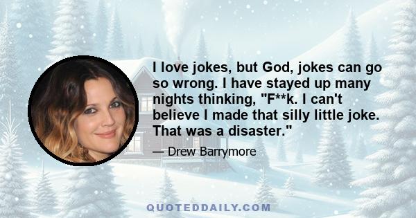 I love jokes, but God, jokes can go so wrong. I have stayed up many nights thinking, F**k. I can't believe I made that silly little joke. That was a disaster.