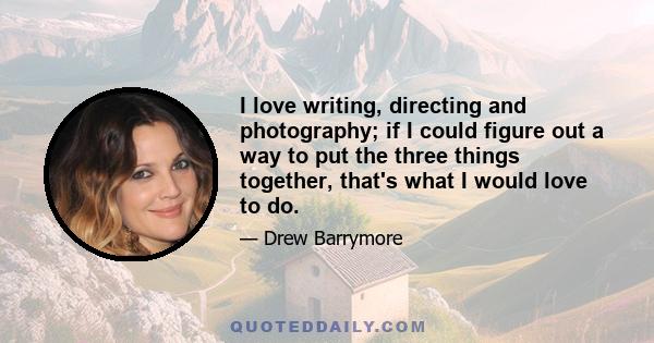 I love writing, directing and photography; if I could figure out a way to put the three things together, that's what I would love to do.