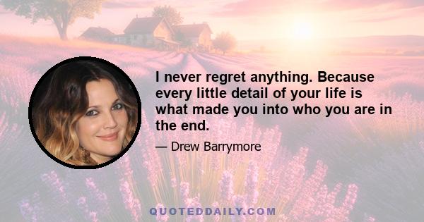 I never regret anything. Because every little detail of your life is what made you into who you are in the end.