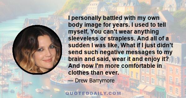 I personally battled with my own body image for years. I used to tell myself, You can't wear anything sleeveless or strapless. And all of a sudden I was like, What if I just didn't send such negative messages to my