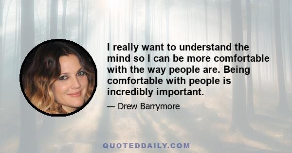 I really want to understand the mind so I can be more comfortable with the way people are. Being comfortable with people is incredibly important.