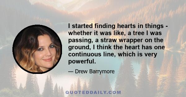 I started finding hearts in things - whether it was like, a tree I was passing, a straw wrapper on the ground, I think the heart has one continuous line, which is very powerful.