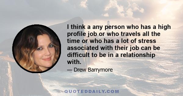 I think a any person who has a high profile job or who travels all the time or who has a lot of stress associated with their job can be difficult to be in a relationship with.