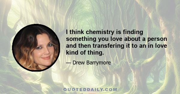 I think chemistry is finding something you love about a person and then transfering it to an in love kind of thing.