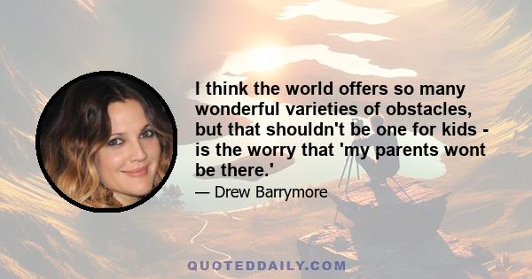 I think the world offers so many wonderful varieties of obstacles, but that shouldn't be one for kids - is the worry that 'my parents wont be there.'