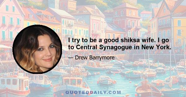 I try to be a good shiksa wife. I go to Central Synagogue in New York.