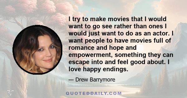 I try to make movies that I would want to go see rather than ones I would just want to do as an actor. I want people to have movies full of romance and hope and empowerment, something they can escape into and feel good