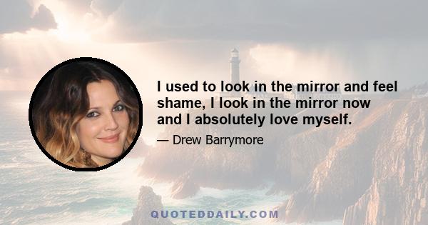 I used to look in the mirror and feel shame, I look in the mirror now and I absolutely love myself.