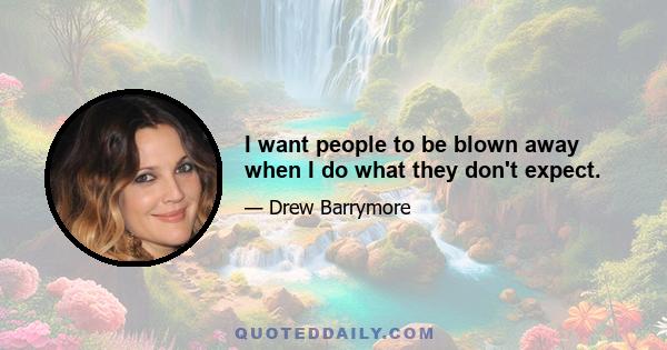 I want people to be blown away when I do what they don't expect.