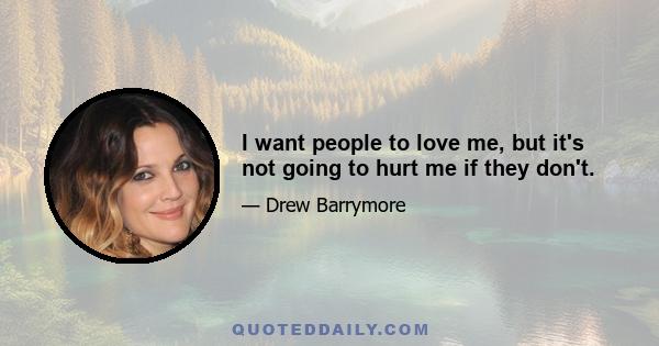 I want people to love me, but it's not going to hurt me if they don't.