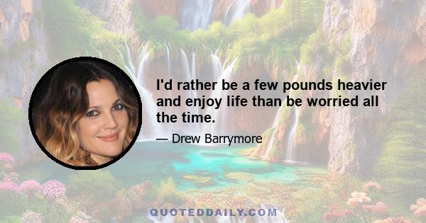 I'd rather be a few pounds heavier and enjoy life than be worried all the time.