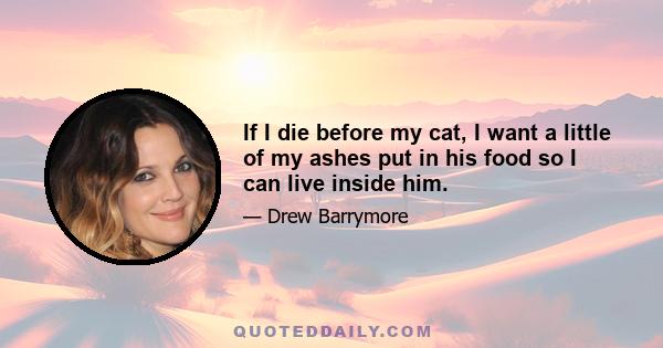 If I die before my cat, I want a little of my ashes put in his food so I can live inside him.