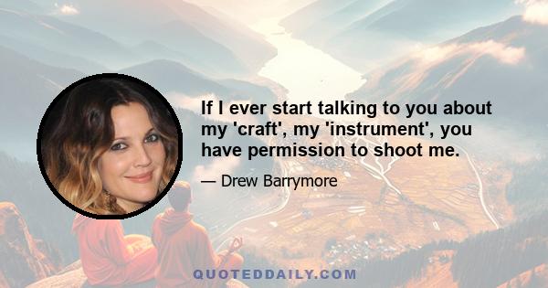 If I ever start talking to you about my 'craft', my 'instrument', you have permission to shoot me.