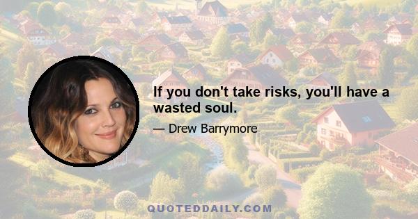 If you don't take risks, you'll have a wasted soul.