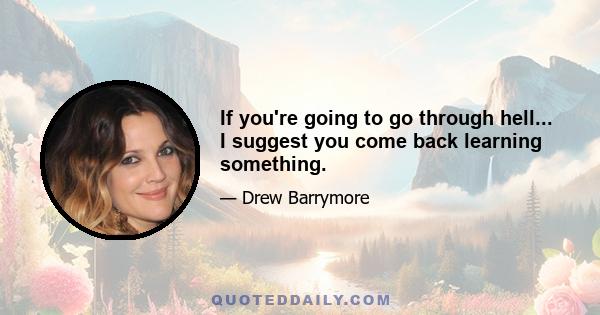 If you're going to go through hell... I suggest you come back learning something.