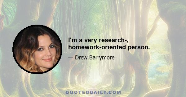 I'm a very research-, homework-oriented person.