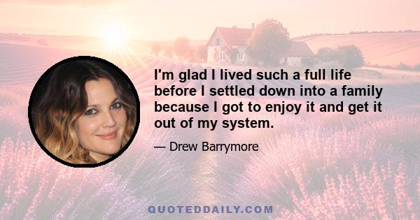 I'm glad I lived such a full life before I settled down into a family because I got to enjoy it and get it out of my system.