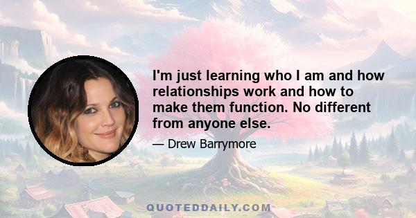 I'm just learning who I am and how relationships work and how to make them function. No different from anyone else.