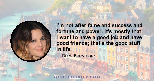 I'm not after fame and success and fortune and power. It's mostly that I want to have a good job and have good friends; that's the good stuff in life.