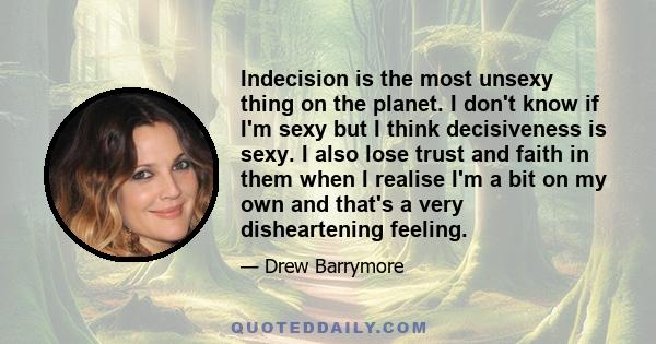 Indecision is the most unsexy thing on the planet. I don't know if I'm sexy but I think decisiveness is sexy. I also lose trust and faith in them when I realise I'm a bit on my own and that's a very disheartening