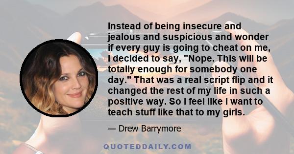 Instead of being insecure and jealous and suspicious and wonder if every guy is going to cheat on me, I decided to say, Nope. This will be totally enough for somebody one day. That was a real script flip and it changed