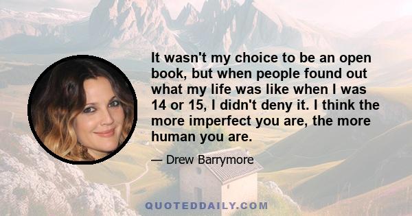 It wasn't my choice to be an open book, but when people found out what my life was like when I was 14 or 15, I didn't deny it. I think the more imperfect you are, the more human you are.