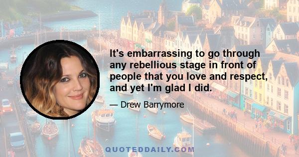 It's embarrassing to go through any rebellious stage in front of people that you love and respect, and yet I'm glad I did.