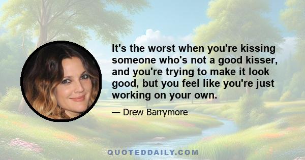 It's the worst when you're kissing someone who's not a good kisser, and you're trying to make it look good, but you feel like you're just working on your own.