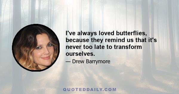 I've always loved butterflies, because they remind us that it's never too late to transform ourselves.