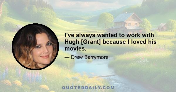 I've always wanted to work with Hugh [Grant] because I loved his movies.