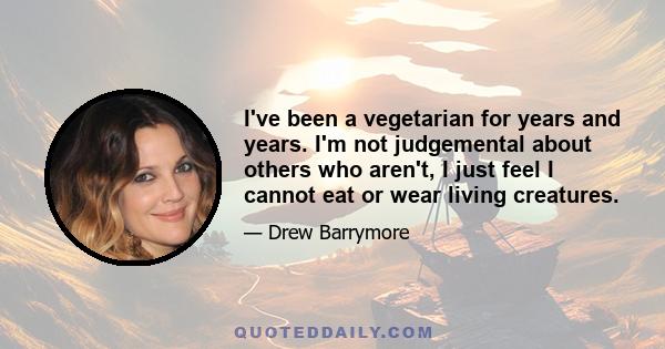 I've been a vegetarian for years and years. I'm not judgemental about others who aren't, I just feel I cannot eat or wear living creatures.