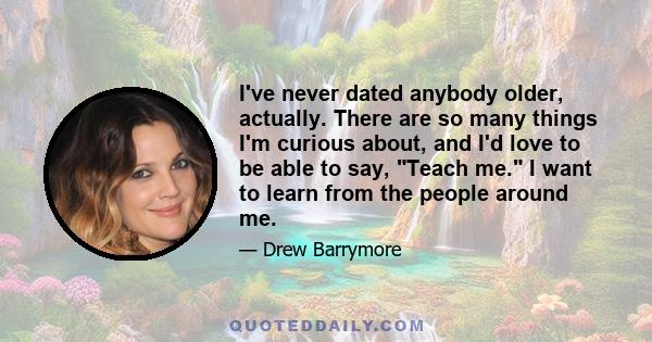 I've never dated anybody older, actually. There are so many things I'm curious about, and I'd love to be able to say, Teach me. I want to learn from the people around me.