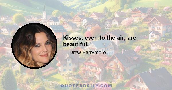 Kisses, even to the air, are beautiful.