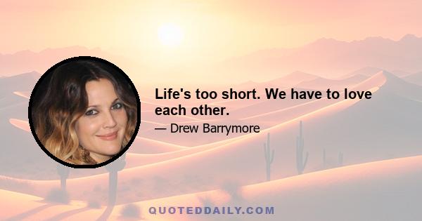 Life's too short. We have to love each other.