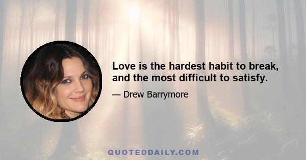 Love is the hardest habit to break, and the most difficult to satisfy.