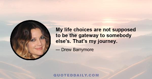 My life choices are not supposed to be the gateway to somebody else's. That's my journey.